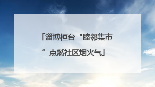 淄博桓台“睦邻集市”点燃社区烟火气