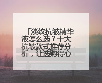 淡纹抗皱精华液怎么选？十大抗皱款式推荐分析，让选购得心应手！