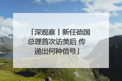 深观察丨新任德国总理首次访美后 传递出何种信号
