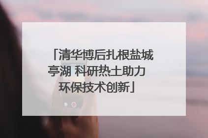 清华博后扎根盐城亭湖 科研热土助力环保技术创新