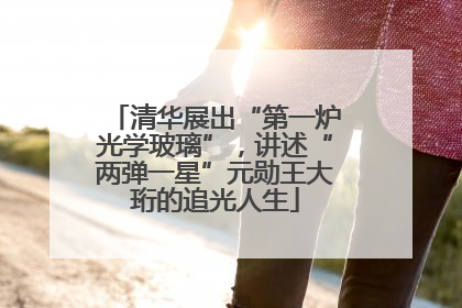 清华展出“第一炉光学玻璃”，讲述“两弹一星”元勋王大珩的追光人生