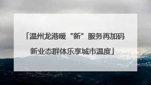 温州龙港暖“新”服务再加码 新业态群体乐享城市温度