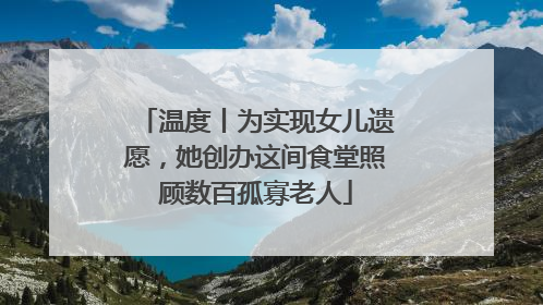 温度丨为实现女儿遗愿，她创办这间食堂照顾数百孤寡老人
