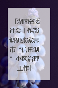 湖南省委社会工作部调研张家界市“信托制”小区治理工作