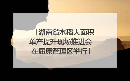 湖南省水稻大面积单产提升现场推进会在屈原管理区举行