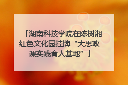 湖南科技学院在陈树湘红色文化园挂牌“大思政课实践育人基地”