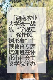 湖南农业大学统一战线“学规定、强作风、树形象”主题教育专题培训班在怀化市社会主义学院举办
