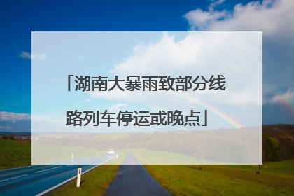 湖南大暴雨致部分线路列车停运或晚点