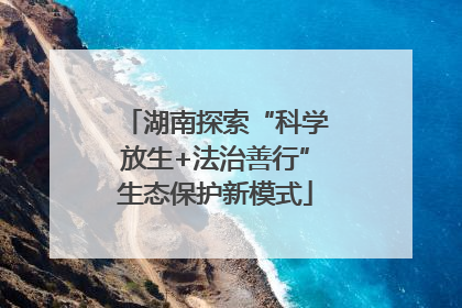湖南探索“科学放生+法治善行”生态保护新模式