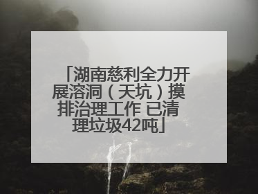 湖南慈利全力开展溶洞（天坑）摸排治理工作 已清理垃圾42吨