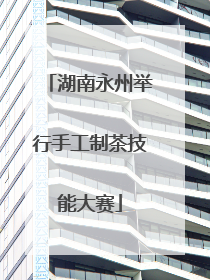 湖南永州举行手工制茶技能大赛