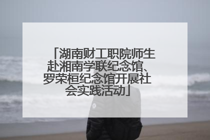 湖南财工职院师生赴湘南学联纪念馆、罗荣桓纪念馆开展社会实践活动