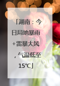 湖南：今日局地暴雨+雷暴大风，气温低至15℃