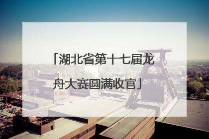 湖北省第十七届龙舟大赛圆满收官