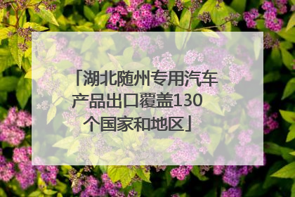 湖北随州专用汽车产品出口覆盖130个国家和地区