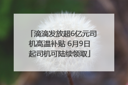 滴滴发放超6亿元司机高温补贴 6月9日起司机可陆续领取