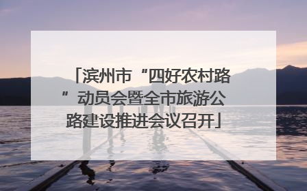 滨州市“四好农村路”动员会暨全市旅游公路建设推进会议召开