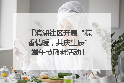 滨湖社区开展“粽香情暖，共庆生辰”端午节敬老活动