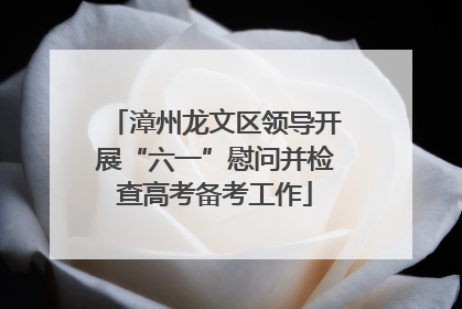 漳州龙文区领导开展“六一”慰问并检查高考备考工作
