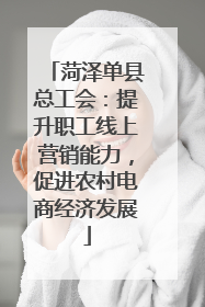 菏泽单县总工会：提升职工线上营销能力，促进农村电商经济发展