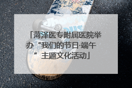 菏泽医专附属医院举办“我们的节日·端午”主题文化活动