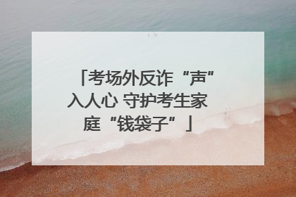 考场外反诈“声”入人心 守护考生家庭“钱袋子”