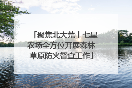 聚焦北大荒丨七星农场全方位开展森林草原防火督查工作