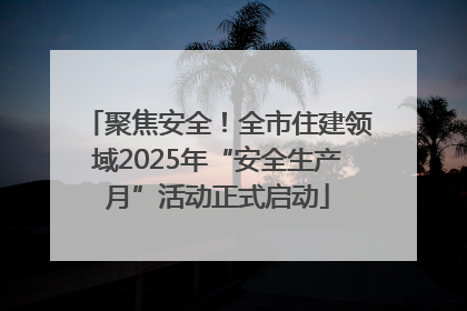 聚焦安全！全市住建领域2025年“安全生产月”活动正式启动