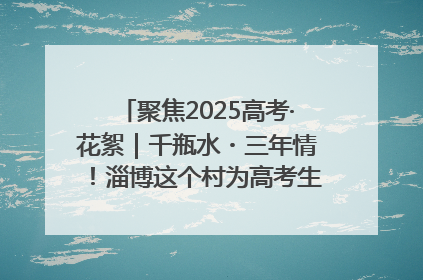 聚焦2025高考·花絮｜千瓶水・三年情！淄博这个村为高考生递上“奋进清凉”