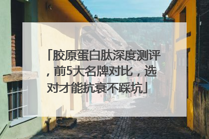 胶原蛋白肽深度测评，前5大名牌对比，选对才能抗衰不踩坑