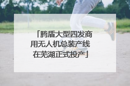 腾盾大型四发商用无人机总装产线在芜湖正式投产