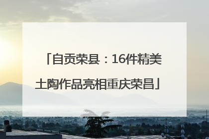 自贡荣县：16件精美土陶作品亮相重庆荣昌