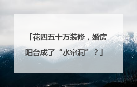 花四五十万装修，婚房阳台成了“水帘洞”？