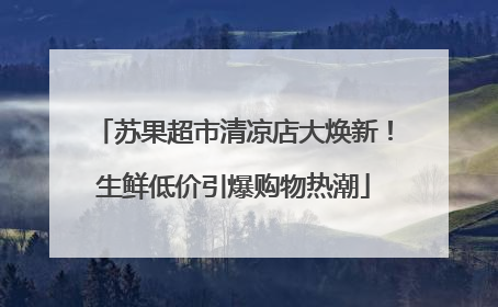苏果超市清凉店大焕新！生鲜低价引爆购物热潮