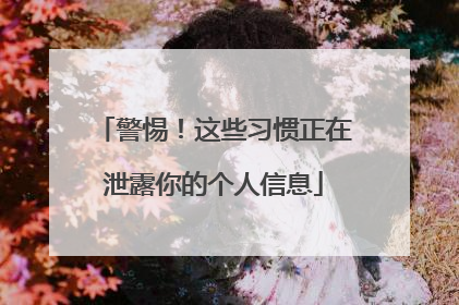 警惕！这些习惯正在泄露你的个人信息