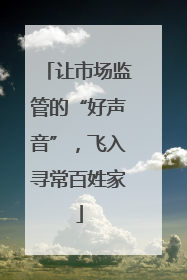 让市场监管的“好声音”，飞入寻常百姓家