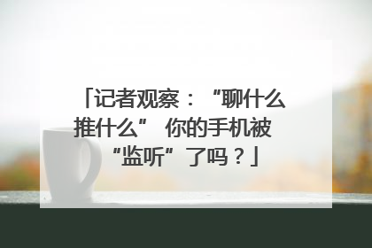 记者观察：“聊什么推什么” 你的手机被“监听”了吗？