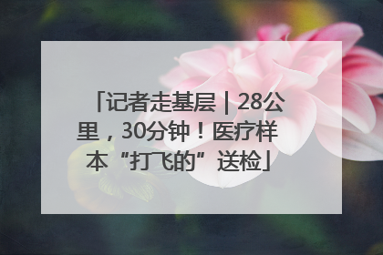 记者走基层｜28公里，30分钟！医疗样本“打飞的”送检