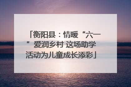 衡阳县：情暖“六一”爱润乡村 这场助学活动为儿童成长添彩