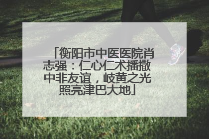 衡阳市中医医院肖志强：仁心仁术播撒中非友谊，岐黄之光照亮津巴大地