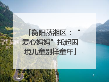 衡阳蒸湘区：“爱心妈妈”托起困境儿童别样童年