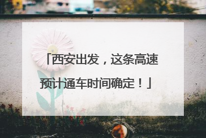西安出发，这条高速预计通车时间确定！