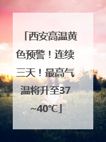 西安高温黄色预警！连续三天！最高气温将升至37~40℃