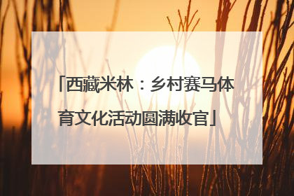 西藏米林：乡村赛马体育文化活动圆满收官