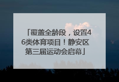 覆盖全龄段，设置46类体育项目！静安区第三届运动会启幕