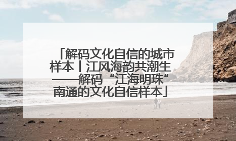 解码文化自信的城市样本丨江风海韵共潮生——解码“江海明珠”南通的文化自信样本