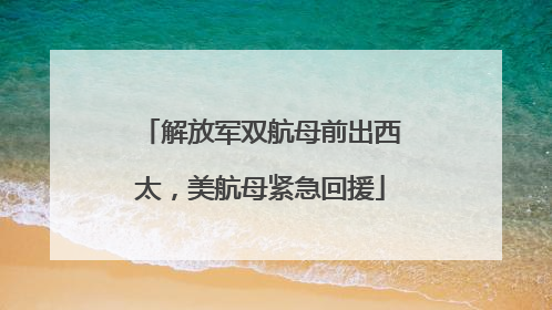 解放军双航母前出西太，美航母紧急回援