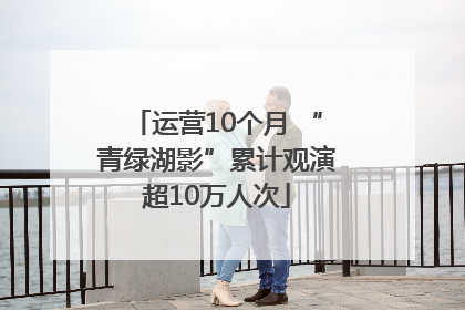 运营10个月 “青绿湖影”累计观演超10万人次