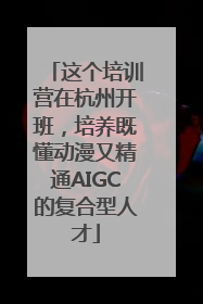 这个培训营在杭州开班，培养既懂动漫又精通AIGC的复合型人才