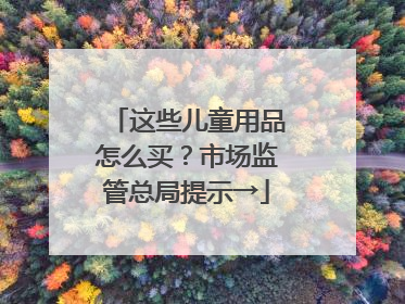 这些儿童用品怎么买？市场监管总局提示→
